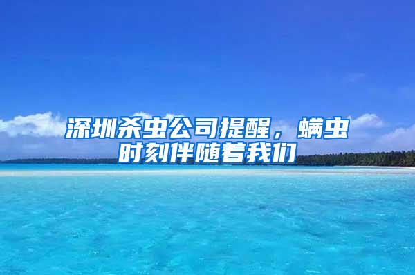 深圳殺蟲公司提醒，螨蟲時刻伴隨著我們