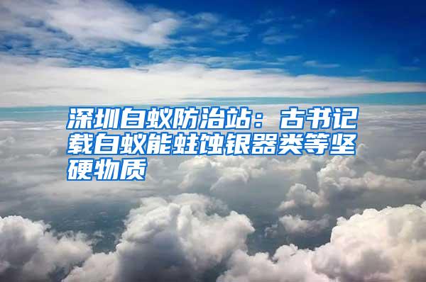 深圳白蟻防治站：古書記載白蟻能蛀蝕銀器類等堅(jiān)硬物質(zhì)