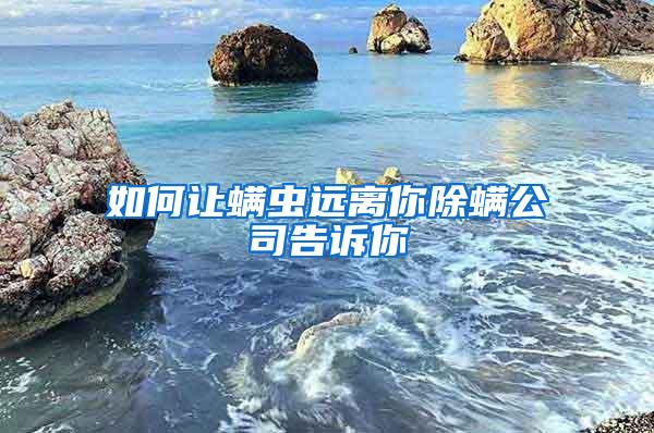 如何讓螨蟲遠(yuǎn)離你除螨公司告訴你