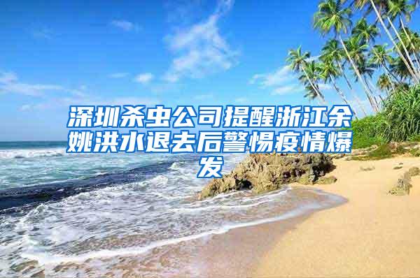 深圳殺蟲(chóng)公司提醒浙江余姚洪水退去后警惕疫情爆發(fā)