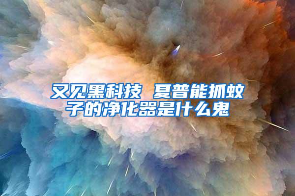 又見(jiàn)黑科技 夏普能抓蚊子的凈化器是什么鬼