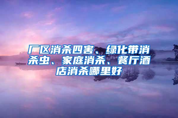 廠區(qū)消殺四害、綠化帶消殺蟲、家庭消殺、餐廳酒店消殺哪里好