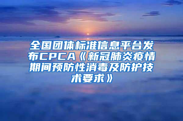 全國(guó)團(tuán)體標(biāo)準(zhǔn)信息平臺(tái)發(fā)布CPCA《新冠肺炎疫情期間預(yù)防性消毒及防護(hù)技術(shù)要求》