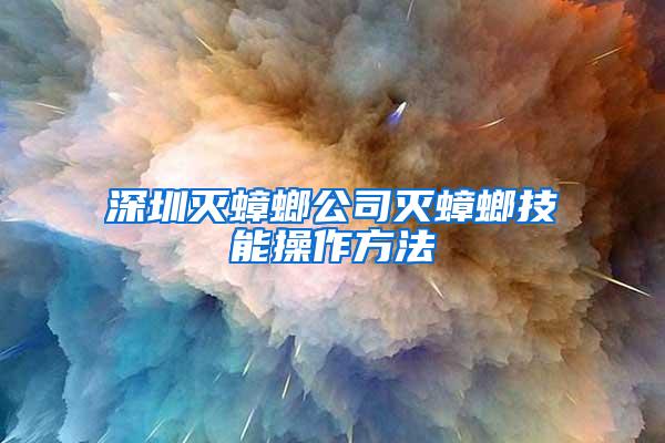 深圳滅蟑螂公司滅蟑螂技能操作方法