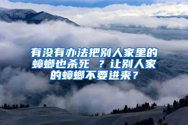 有沒有辦法把別人家里的蟑螂也殺死 ？讓別人家的蟑螂不要進來？