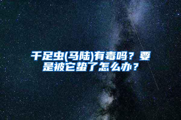 千足蟲(馬陸)有毒嗎？要是被它蟄了怎么辦？