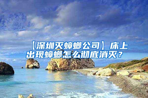 【深圳滅蟑螂公司】床上出現(xiàn)蟑螂怎么徹底消滅？