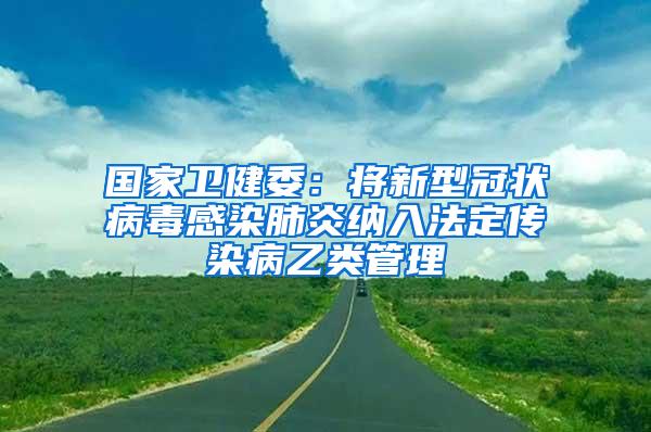 國家衛(wèi)健委：將新型冠狀病毒感染肺炎納入法定傳染病乙類管理