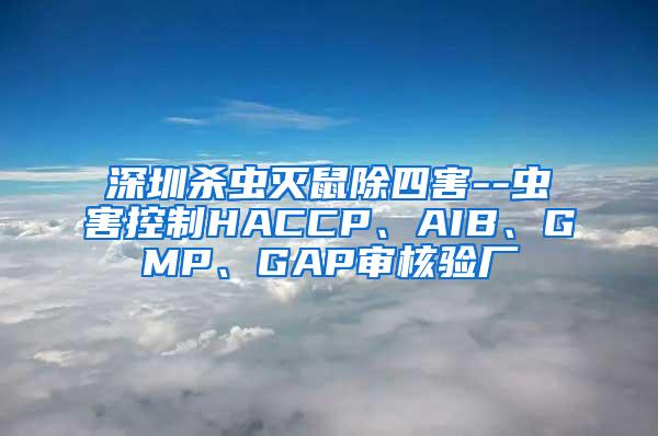 深圳殺蟲滅鼠除四害--蟲害控制HACCP、AIB、GMP、GAP審核驗廠