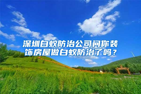 深圳白蟻防治公司問(wèn)你裝飾房屋做白蟻防治了嗎？