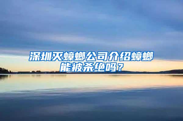 深圳滅蟑螂公司介紹蟑螂能被殺絕嗎？