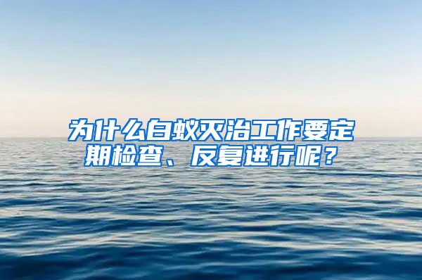 為什么白蟻滅治工作要定期檢查、反復(fù)進(jìn)行呢？