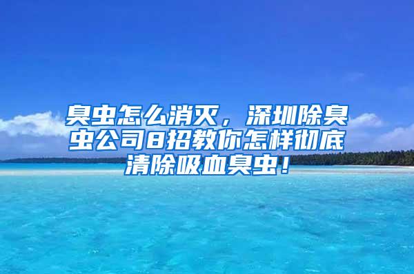 臭蟲怎么消滅，深圳除臭蟲公司8招教你怎樣徹底清除吸血臭蟲！