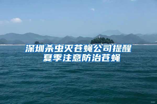 深圳殺蟲滅蒼蠅公司提醒 夏季注意防治蒼蠅