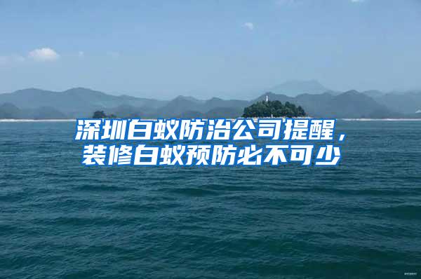 深圳白蟻防治公司提醒，裝修白蟻預(yù)防必不可少