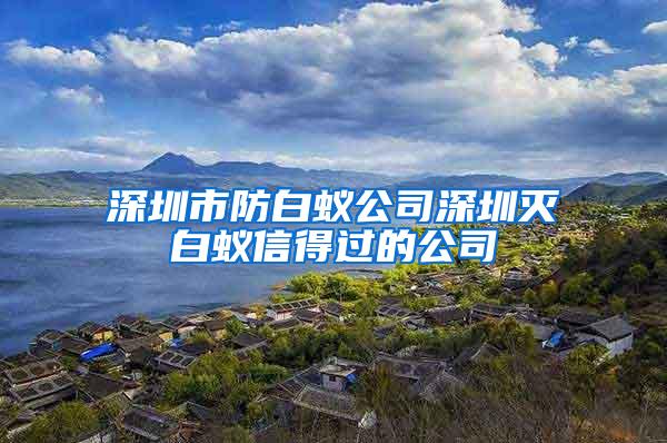 深圳市防白蟻公司深圳滅白蟻信得過(guò)的公司