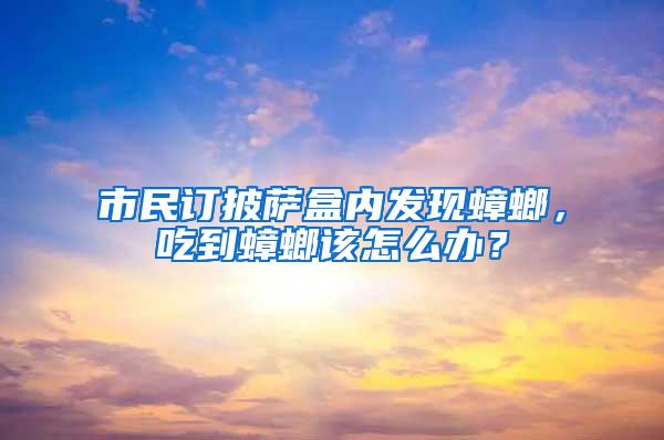 市民訂披薩盒內(nèi)發(fā)現(xiàn)蟑螂，吃到蟑螂該怎么辦？