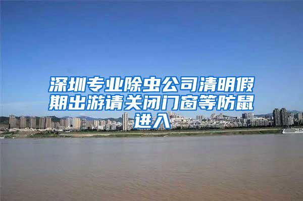 深圳專業(yè)除蟲公司清明假期出游請關(guān)閉門窗等防鼠進(jìn)入