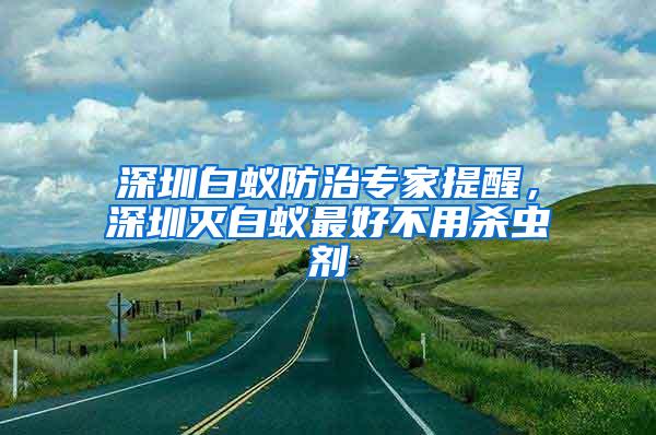 深圳白蟻防治專家提醒，深圳滅白蟻最好不用殺蟲劑