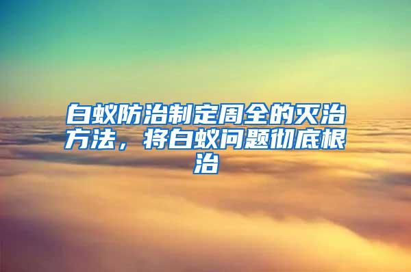 白蟻防治制定周全的滅治方法，將白蟻問題徹底根治