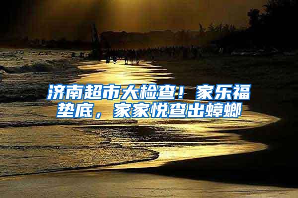 濟(jì)南超市大檢查！家樂福墊底，家家悅查出蟑螂