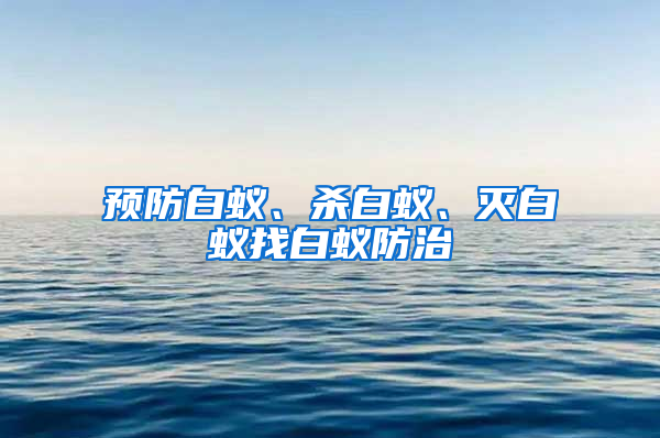 預(yù)防白蟻、殺白蟻、滅白蟻找白蟻防治