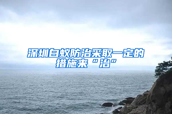 深圳白蟻防治采取一定的措施來“治”