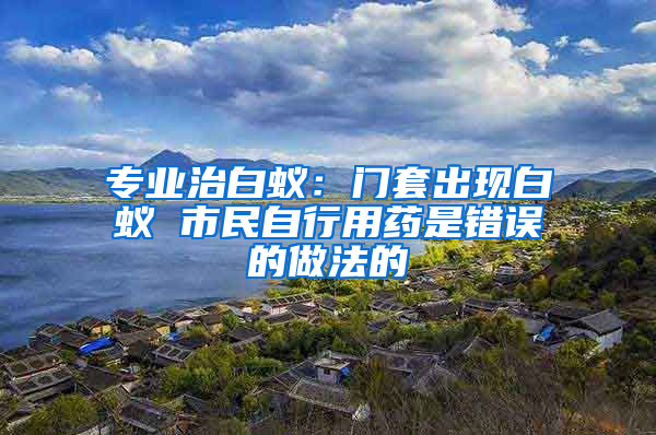 專(zhuān)業(yè)治白蟻：門(mén)套出現(xiàn)白蟻 市民自行用藥是錯(cuò)誤的做法的