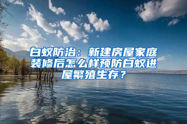 白蟻防治：新建房屋家庭裝修后怎么樣預(yù)防白蟻進屋繁殖生存？