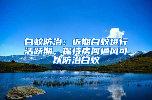 白蟻防治：近期白蟻進行活躍期，保持房間通風(fēng)可以防治白蟻