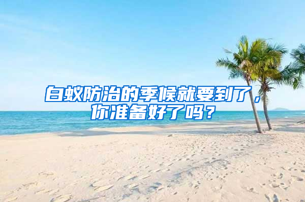 白蟻防治的季候就要到了，你準(zhǔn)備好了嗎？