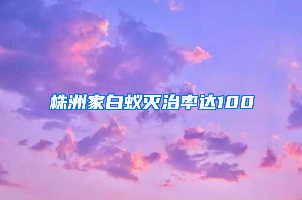 株洲家白蟻滅治率達100