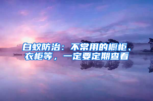 白蟻防治：不常用的櫥柜、衣柜等，一定要定期查看